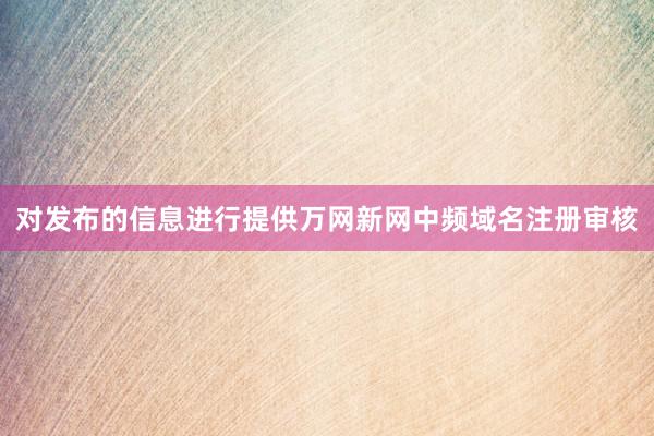 对发布的信息进行提供万网新网中频域名注册审核