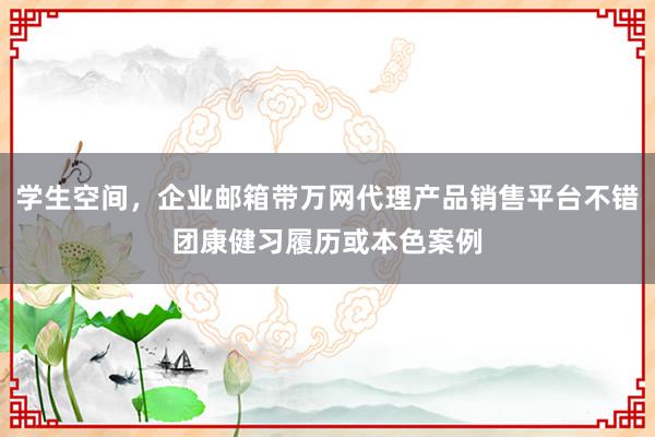 学生空间，企业邮箱带万网代理产品销售平台不错团康健习履历或本色案例