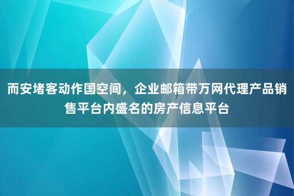 而安堵客动作国空间，企业邮箱带万网代理产品销售平台内盛名的房产信息平台